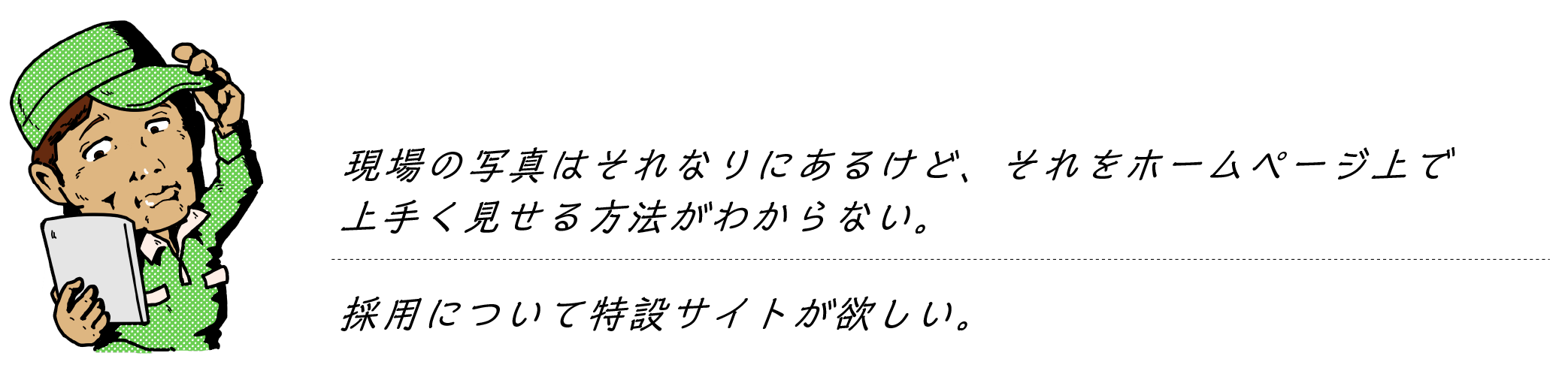 現場の写真はそれなりにあるけど、それをホームページ上で上手く見せる方法がわからない。　採用について特設サイトが欲しい。